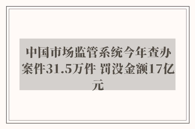 中国市场监管系统今年查办案件31.5万件 罚没金额17亿元