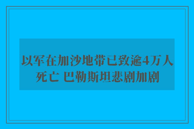 以军在加沙地带已致逾4万人死亡 巴勒斯坦悲剧加剧