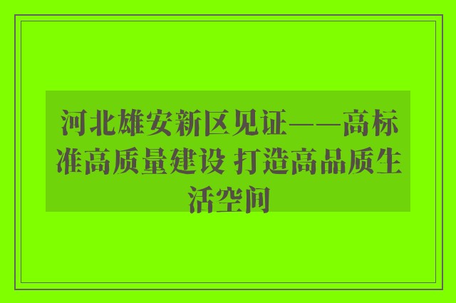 河北雄安新区见证——高标准高质量建设 打造高品质生活空间