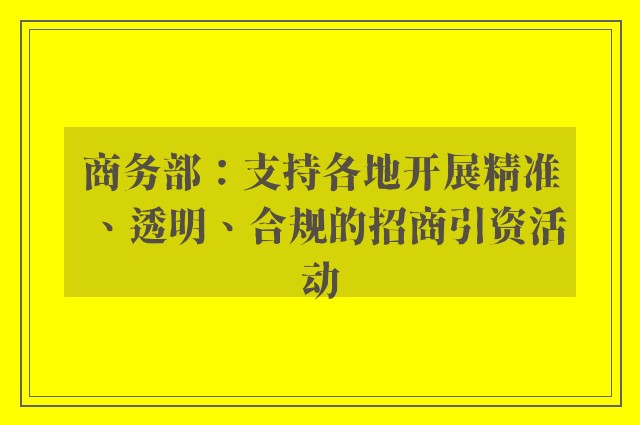 商务部：支持各地开展精准、透明、合规的招商引资活动