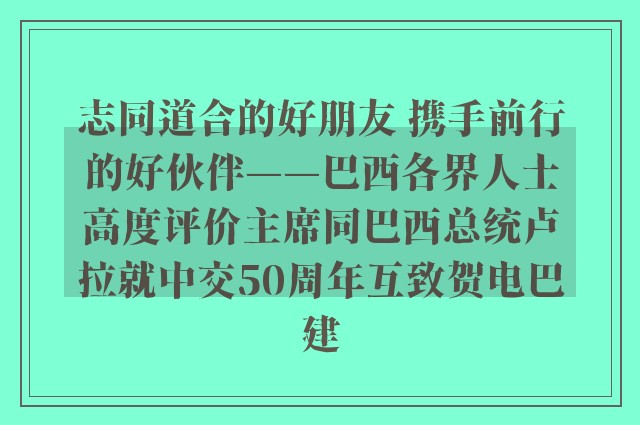 志同道合的好朋友 携手前行的好伙伴——巴西各界人士高度评价主席同巴西总统卢拉就中交50周年互致贺电巴建