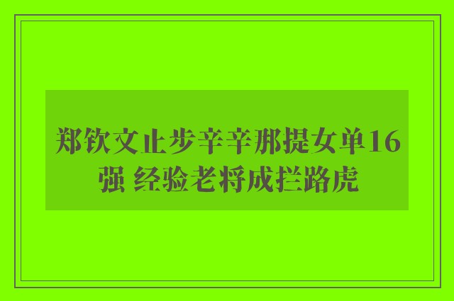 郑钦文止步辛辛那提女单16强 经验老将成拦路虎