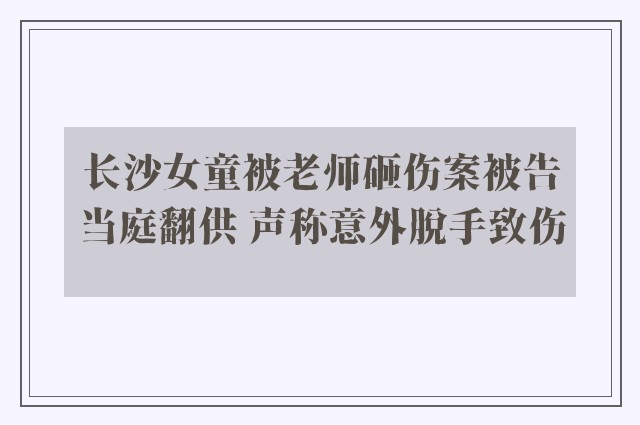 长沙女童被老师砸伤案被告当庭翻供 声称意外脱手致伤