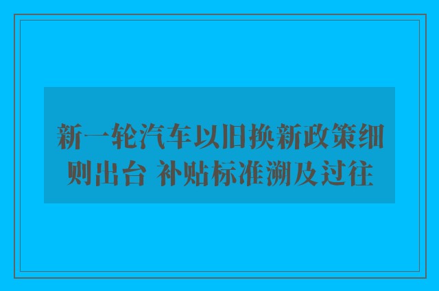 新一轮汽车以旧换新政策细则出台 补贴标准溯及过往