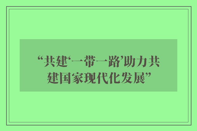 “共建‘一带一路’助力共建国家现代化发展”