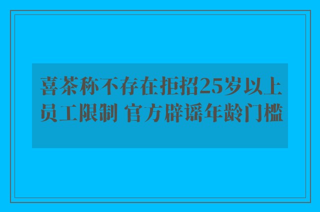 喜茶称不存在拒招25岁以上员工限制 官方辟谣年龄门槛