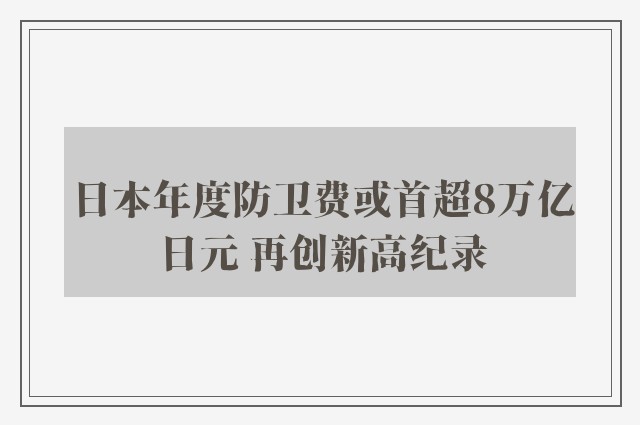 日本年度防卫费或首超8万亿日元 再创新高纪录