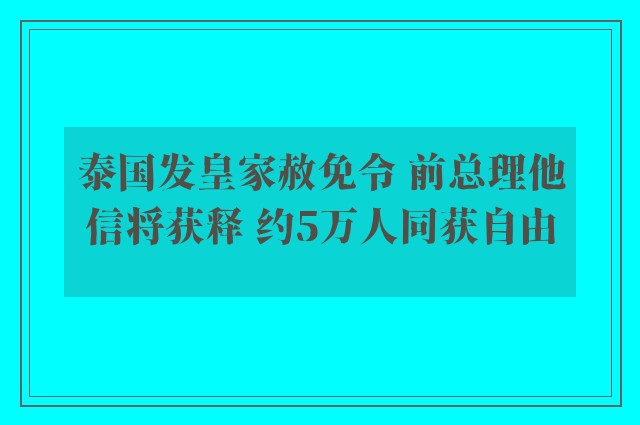 泰国发皇家赦免令 前总理他信将获释 约5万人同获自由