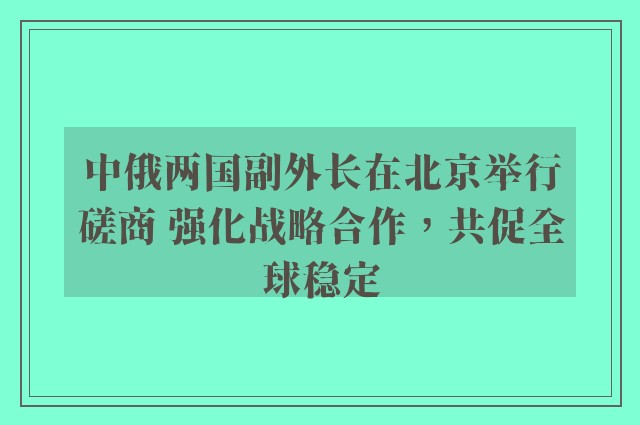 中俄两国副外长在北京举行磋商 强化战略合作，共促全球稳定