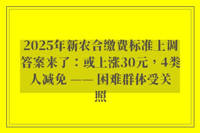 2025年新农合缴费标准上调答案来了：或上涨30元，4类人减免 —— 困难群体受关照