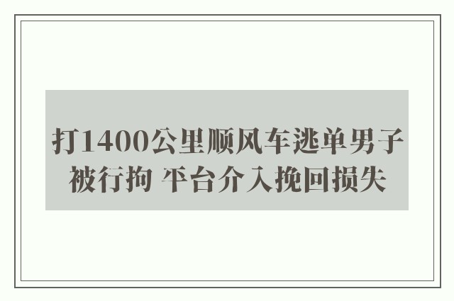 打1400公里顺风车逃单男子被行拘 平台介入挽回损失