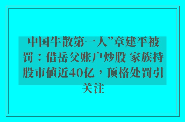 中国牛散第一人”章建平被罚：借岳父账户炒股 家族持股市值近40亿，顶格处罚引关注