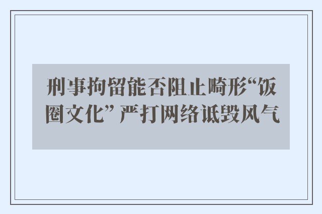 刑事拘留能否阻止畸形“饭圈文化” 严打网络诋毁风气