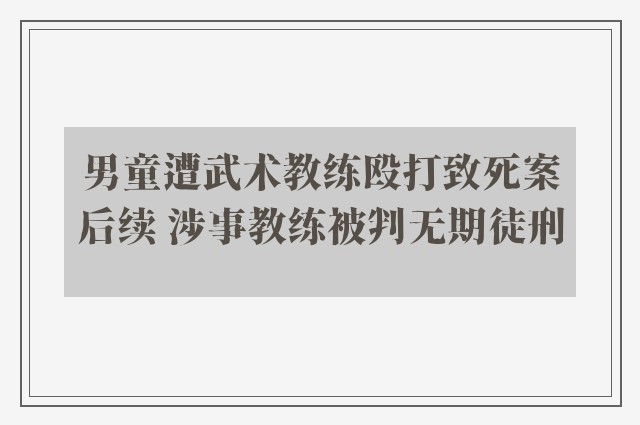 男童遭武术教练殴打致死案后续 涉事教练被判无期徒刑