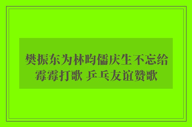 樊振东为林昀儒庆生不忘给霉霉打歌 乒乓友谊赞歌