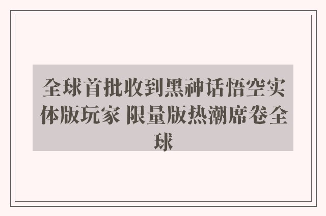 全球首批收到黑神话悟空实体版玩家 限量版热潮席卷全球