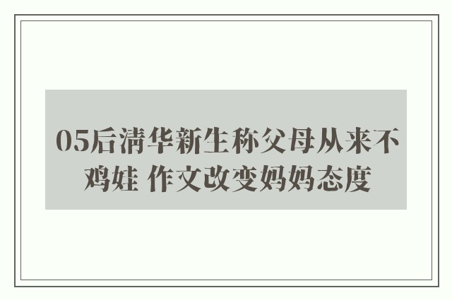 05后清华新生称父母从来不鸡娃 作文改变妈妈态度