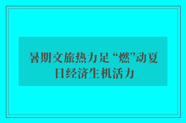 暑期文旅热力足 “燃”动夏日经济生机活力