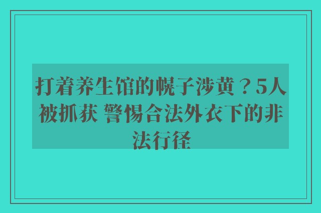 打着养生馆的幌子涉黄？5人被抓获 警惕合法外衣下的非法行径