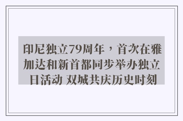 印尼独立79周年，首次在雅加达和新首都同步举办独立日活动 双城共庆历史时刻