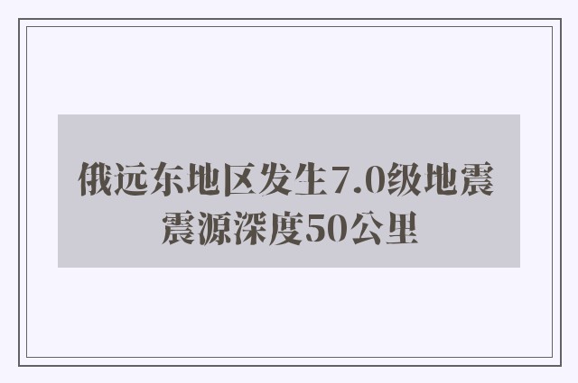 俄远东地区发生7.0级地震 震源深度50公里