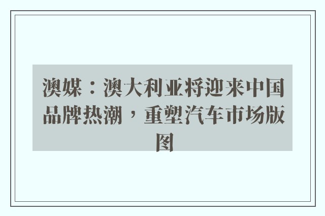 澳媒：澳大利亚将迎来中国品牌热潮，重塑汽车市场版图