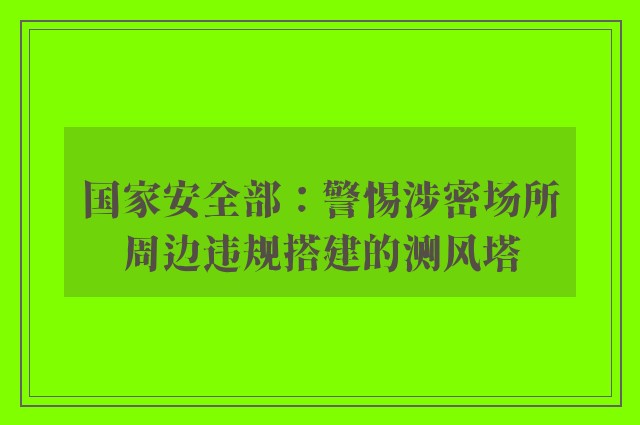 国家安全部：警惕涉密场所周边违规搭建的测风塔