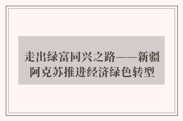 走出绿富同兴之路——新疆阿克苏推进经济绿色转型