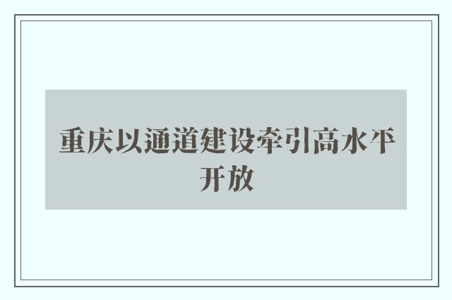 重庆以通道建设牵引高水平开放