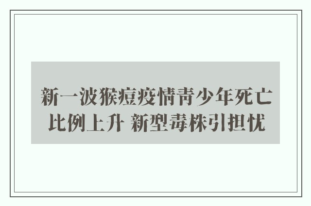 新一波猴痘疫情青少年死亡比例上升 新型毒株引担忧