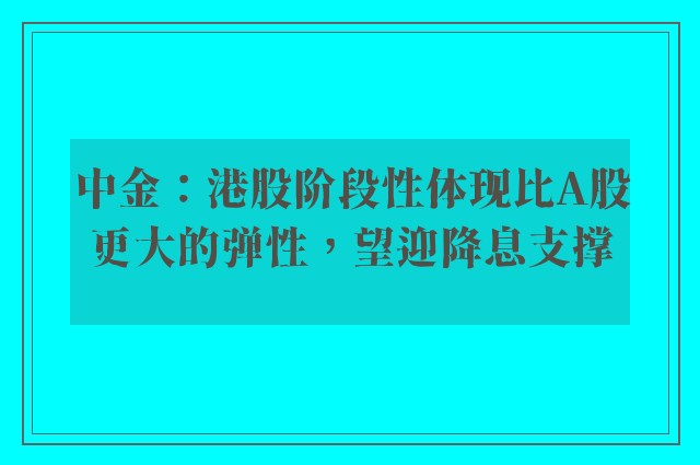 中金：港股阶段性体现比A股更大的弹性，望迎降息支撑