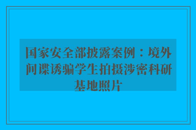 国家安全部披露案例：境外间谍诱骗学生拍摄涉密科研基地照片