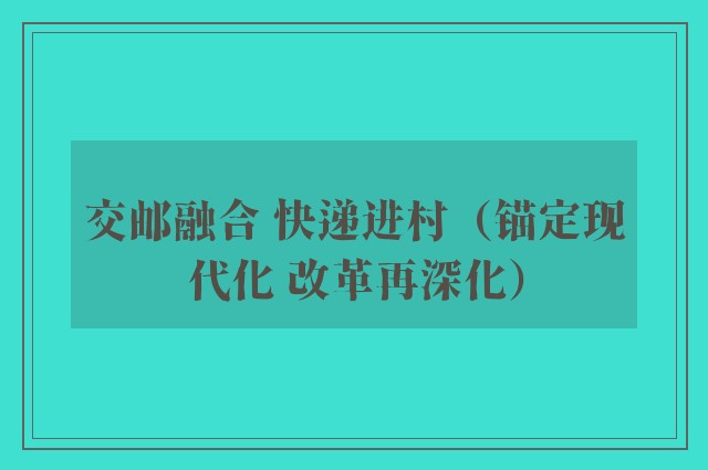 交邮融合 快递进村（锚定现代化 改革再深化）