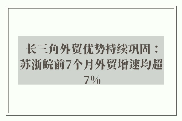 长三角外贸优势持续巩固：苏浙皖前7个月外贸增速均超7%