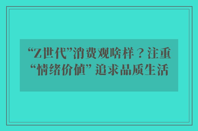 “Z世代”消费观啥样？注重“情绪价值” 追求品质生活