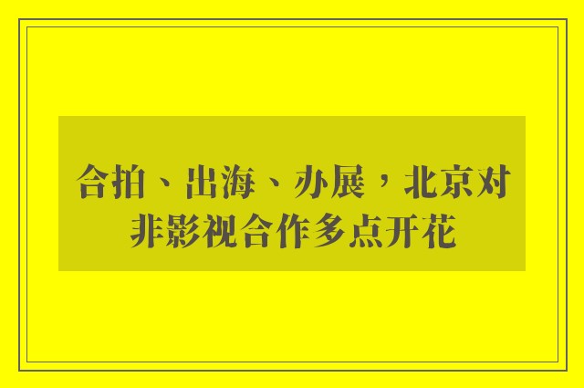 合拍、出海、办展，北京对非影视合作多点开花