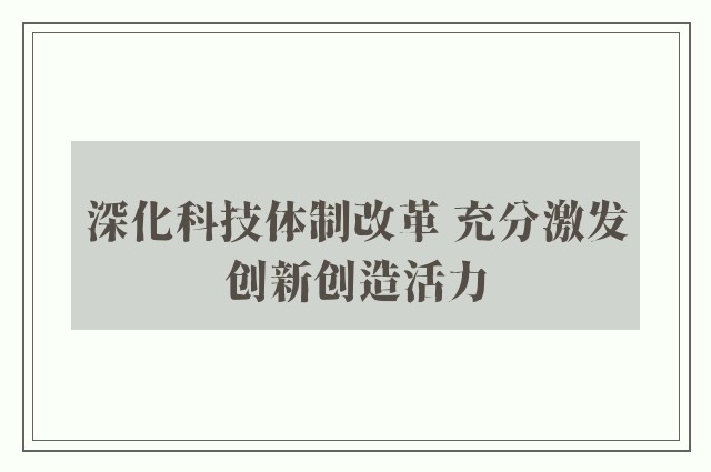 深化科技体制改革 充分激发创新创造活力