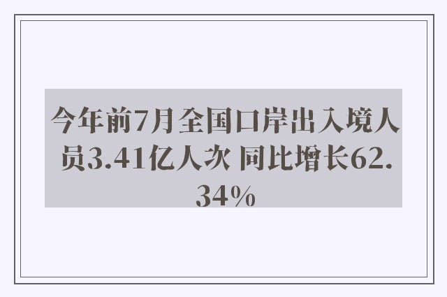 今年前7月全国口岸出入境人员3.41亿人次 同比增长62.34%