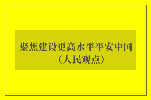 聚焦建设更高水平平安中国（人民观点）