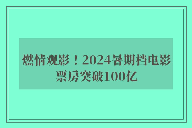 燃情观影！2024暑期档电影票房突破100亿