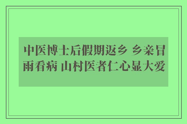 中医博士后假期返乡 乡亲冒雨看病 山村医者仁心显大爱