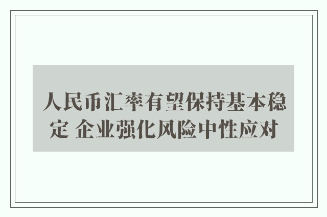 人民币汇率有望保持基本稳定 企业强化风险中性应对