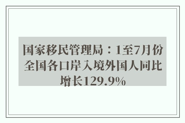 国家移民管理局：1至7月份全国各口岸入境外国人同比增长129.9%