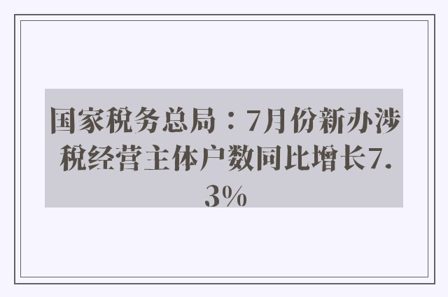 国家税务总局：7月份新办涉税经营主体户数同比增长7.3%