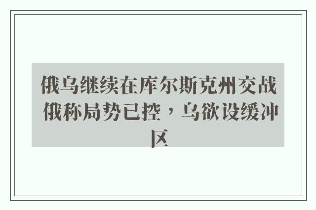 俄乌继续在库尔斯克州交战 俄称局势已控，乌欲设缓冲区