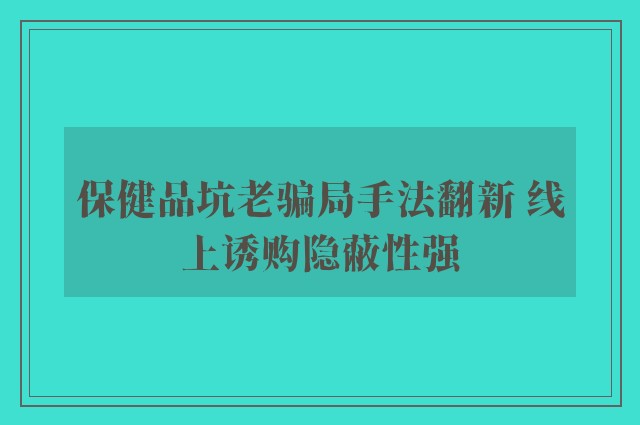 保健品坑老骗局手法翻新 线上诱购隐蔽性强