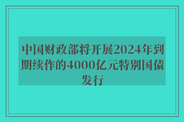 中国财政部将开展2024年到期续作的4000亿元特别国债发行