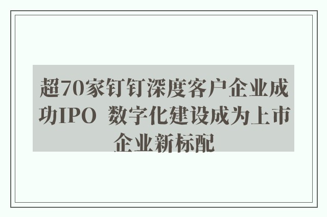 超70家钉钉深度客户企业成功IPO  数字化建设成为上市企业新标配