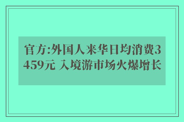 官方:外国人来华日均消费3459元 入境游市场火爆增长