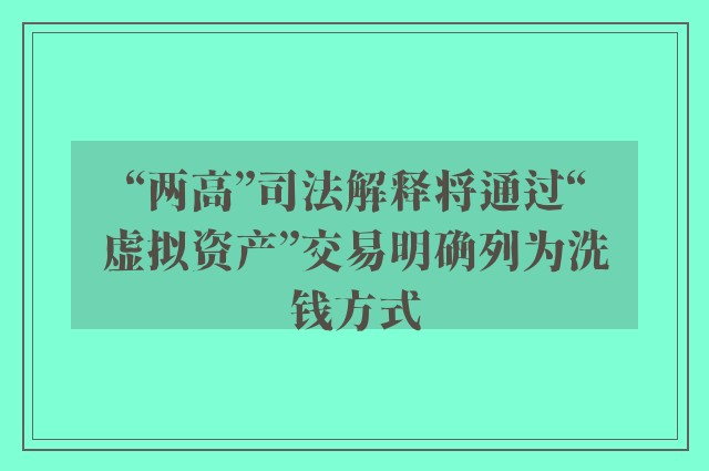 “两高”司法解释将通过“虚拟资产”交易明确列为洗钱方式